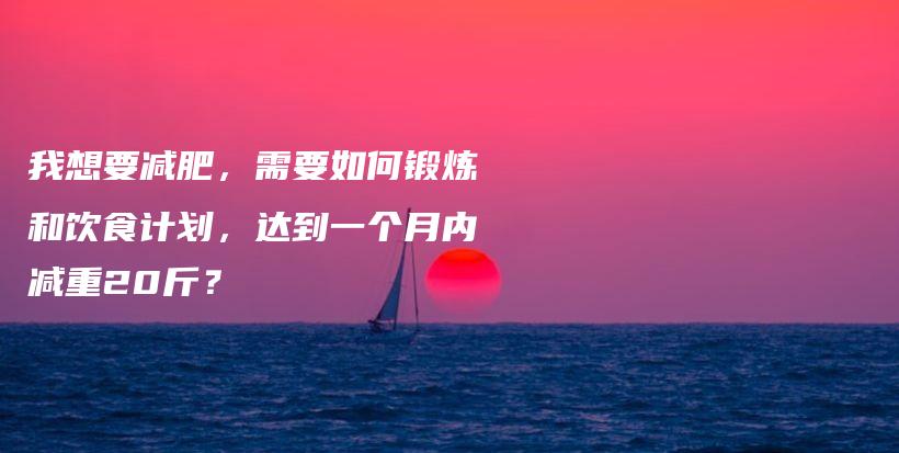 我想要減肥，需要如何鍛煉和飲食計劃，達到一個月內(nèi)減重20斤？插圖