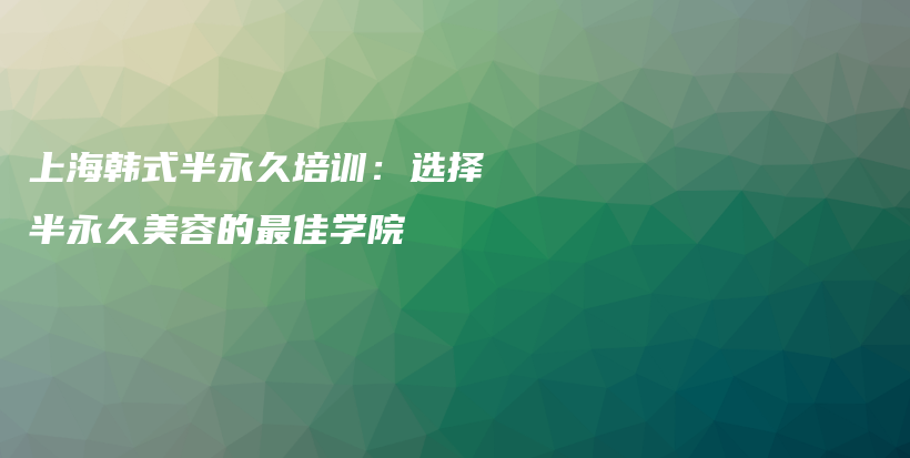 上海韓式半永久培訓(xùn)：選擇半永久美容的最佳學(xué)院插圖