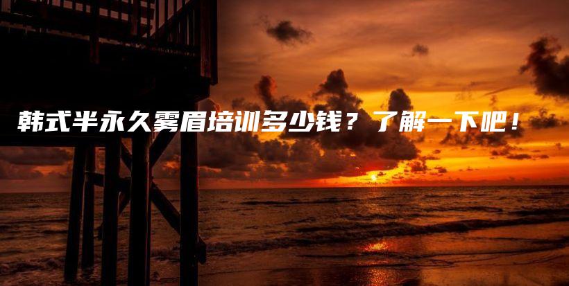韓式半永久霧眉培訓(xùn)多少錢？了解一下吧！插圖