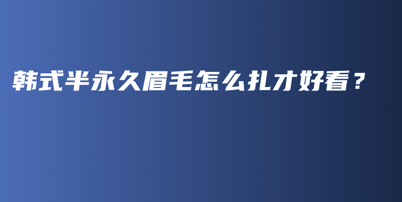 韓式半永久眉毛怎么扎才好看？插圖