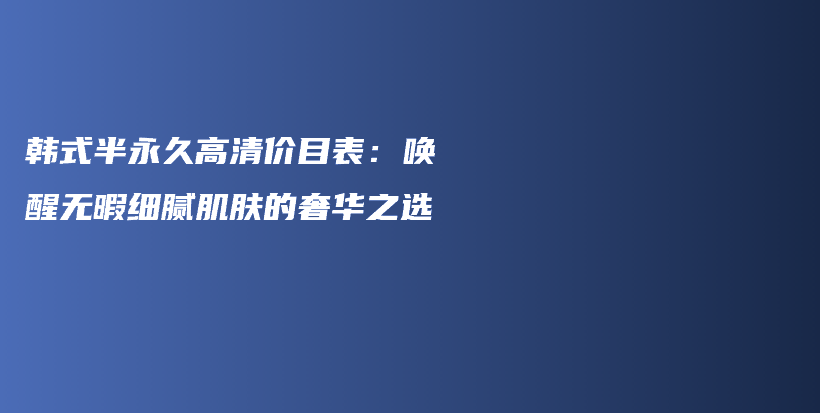 韓式半永久高清價(jià)目表：?jiǎn)拘褵o暇細(xì)膩肌膚的奢華之選插圖
