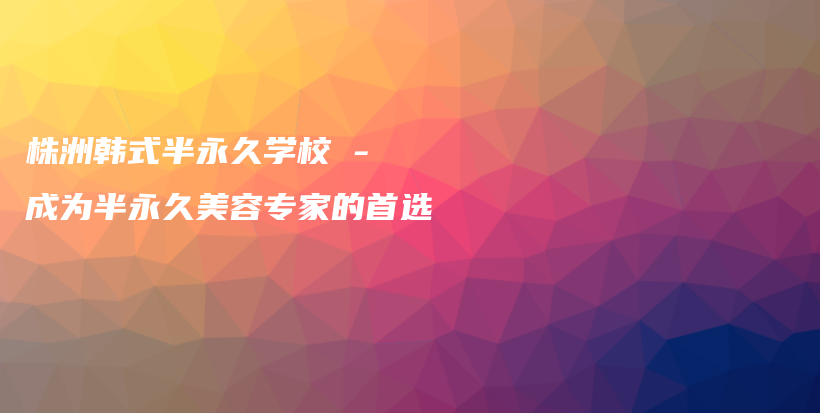 株洲韓式半永久學(xué)校 – 成為半永久美容專家的首選插圖