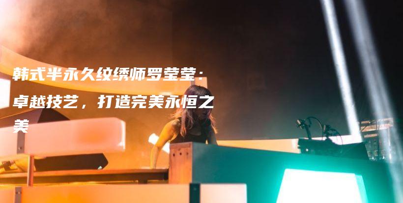 韓式半永久紋繡師羅瑩瑩：卓越技藝，打造完美永恒之美插圖