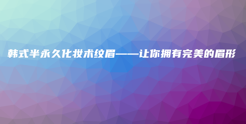 韓式半永久化妝術(shù)紋眉——讓你擁有完美的眉形插圖