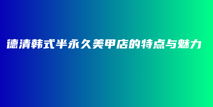 德清韓式半永久美甲店的特點(diǎn)與魅力插圖