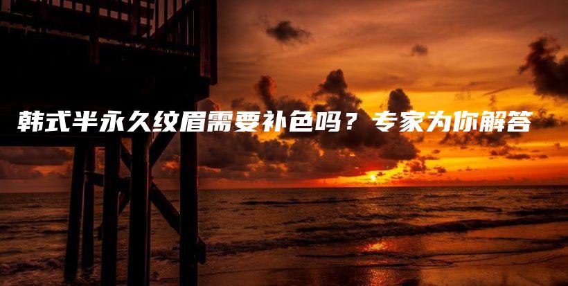韓式半永久紋眉需要補(bǔ)色嗎？專家為你解答插圖