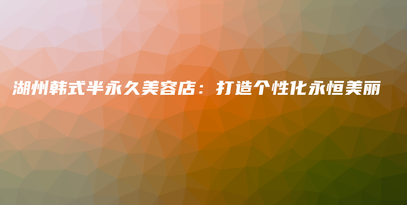 湖州韓式半永久美容店：打造個性化永恒美麗插圖
