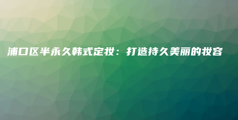 浦口區(qū)半永久韓式定妝：打造持久美麗的妝容插圖
