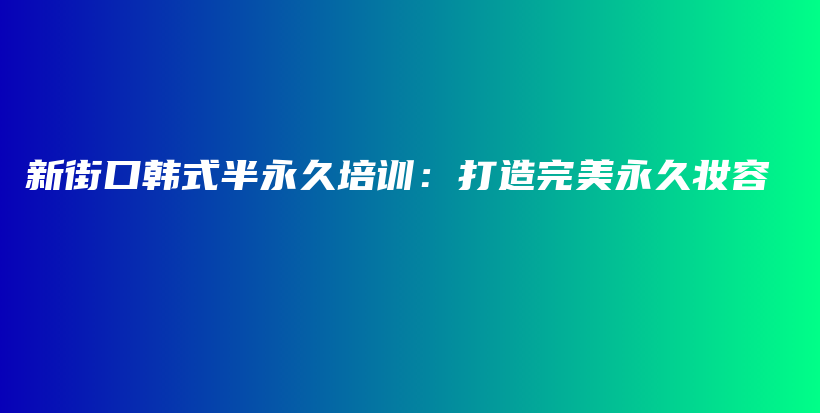 新街口韓式半永久培訓：打造完美永久妝容插圖
