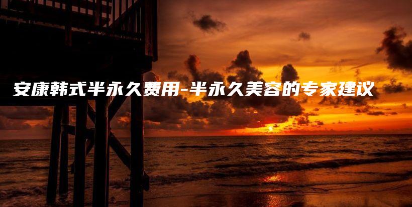 安康韓式半永久費(fèi)用-半永久美容的專家建議插圖