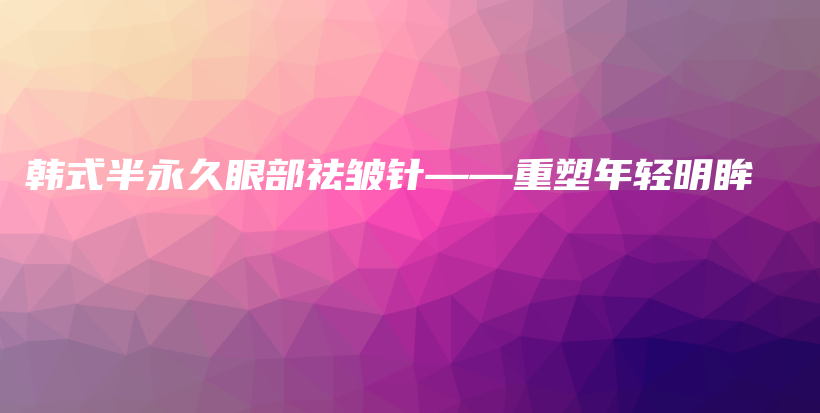 韓式半永久眼部祛皺針——重塑年輕明眸插圖