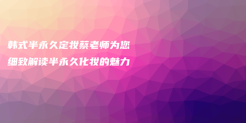 韓式半永久定妝蔡老師為您細(xì)致解讀半永久化妝的魅力插圖