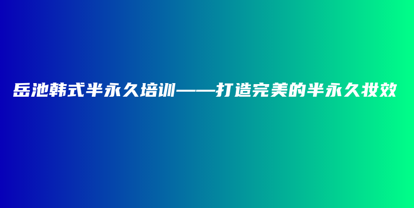 岳池韓式半永久培訓(xùn)——打造完美的半永久妝效插圖
