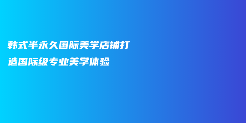 韓式半永久國際美學(xué)店鋪打造國際級專業(yè)美學(xué)體驗(yàn)插圖