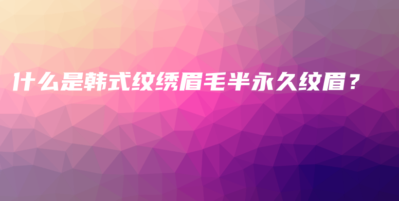 什么是韓式紋繡眉毛半永久紋眉？插圖