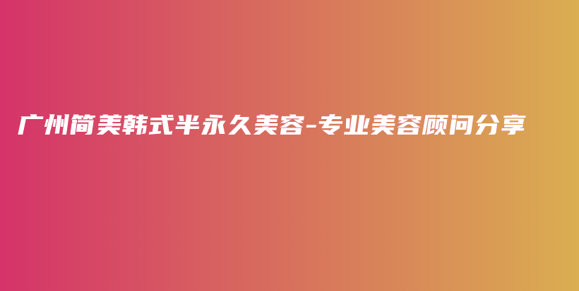 廣州簡(jiǎn)美韓式半永久美容-專(zhuān)業(yè)美容顧問(wèn)分享插圖