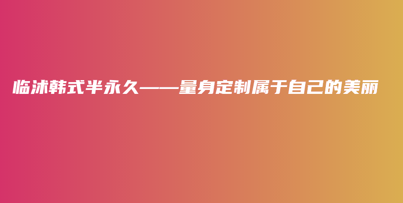 臨沭韓式半永久——量身定制屬于自己的美麗插圖