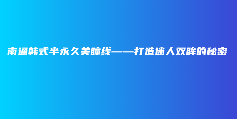 南通韓式半永久美瞳線——打造迷人雙眸的秘密插圖