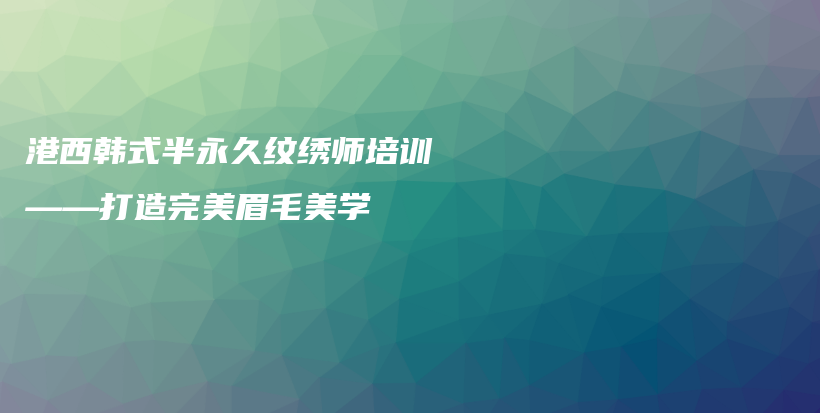 港西韓式半永久紋繡師培訓(xùn)——打造完美眉毛美學(xué)插圖