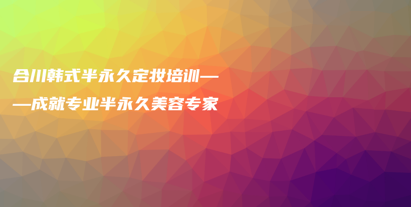 合川韓式半永久定妝培訓(xùn)——成就專業(yè)半永久美容專家插圖