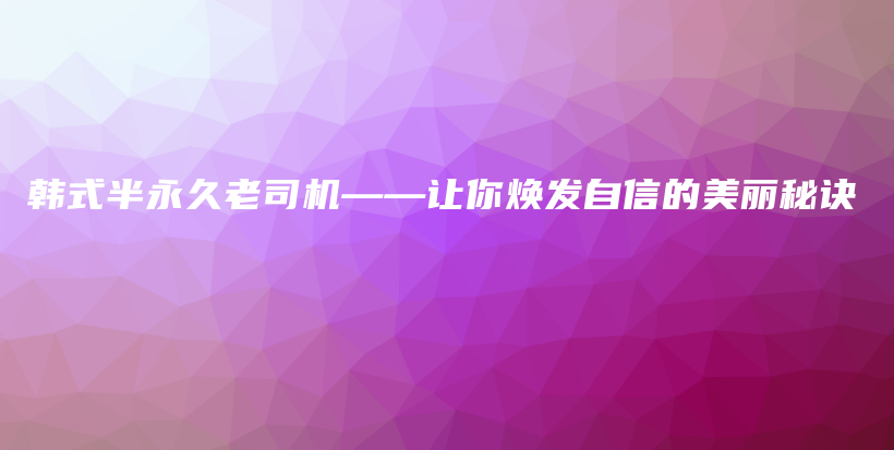韓式半永久老司機——讓你煥發(fā)自信的美麗秘訣插圖