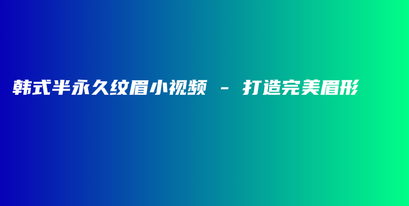 韓式半永久紋眉小視頻 – 打造完美眉形插圖