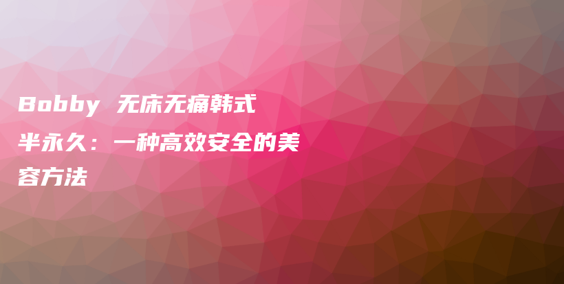 Bobby 無床無痛韓式半永久：一種高效安全的美容方法插圖