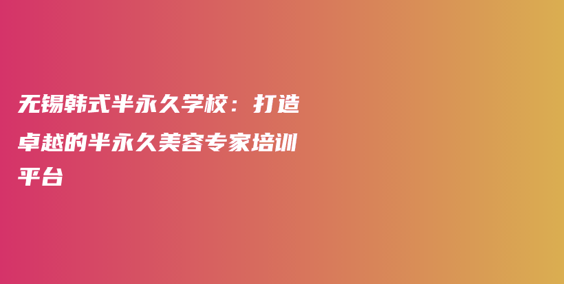 無(wú)錫韓式半永久學(xué)校：打造卓越的半永久美容專家培訓(xùn)平臺(tái)插圖
