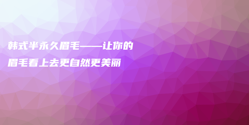 韓式半永久眉毛——讓你的眉毛看上去更自然更美麗插圖