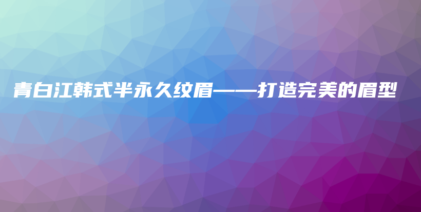 青白江韓式半永久紋眉——打造完美的眉型插圖