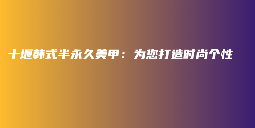 十堰韓式半永久美甲：為您打造時(shí)尚個(gè)性插圖