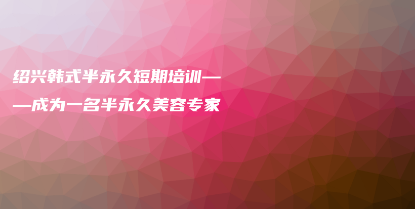 紹興韓式半永久短期培訓(xùn)——成為一名半永久美容專家插圖