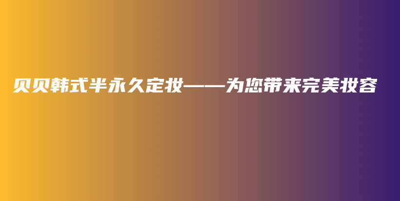 貝貝韓式半永久定妝——為您帶來完美妝容插圖