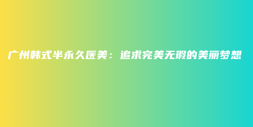 廣州韓式半永久醫(yī)美：追求完美無瑕的美麗夢想插圖