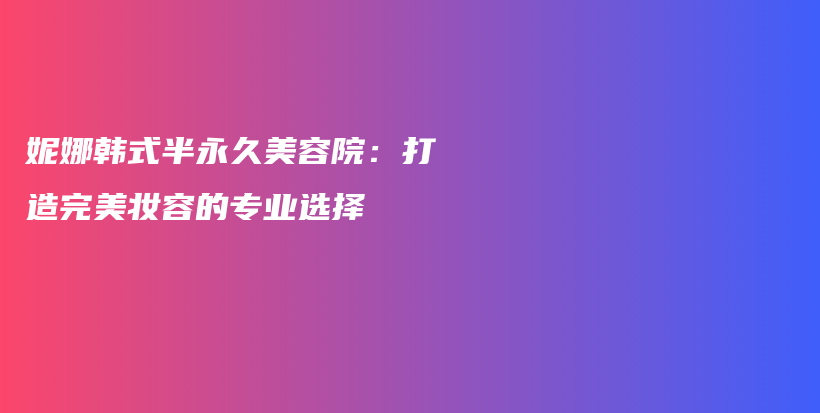 妮娜韓式半永久美容院：打造完美妝容的專業(yè)選擇插圖