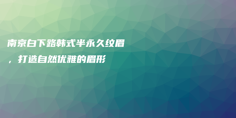 南京白下路韓式半永久紋眉，打造自然優(yōu)雅的眉形插圖