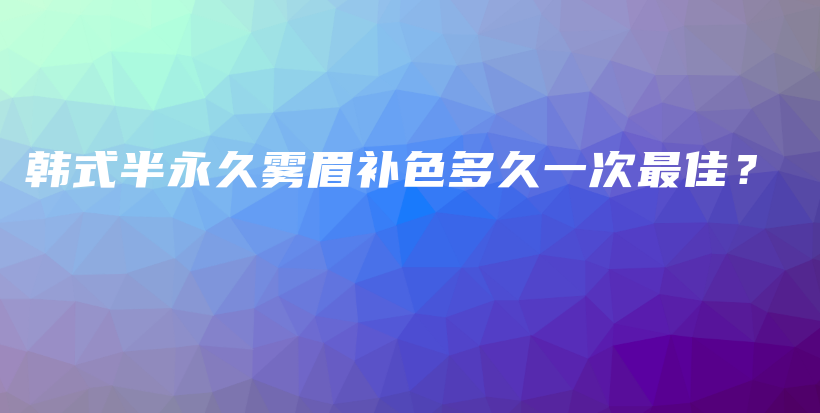 韓式半永久霧眉補(bǔ)色多久一次最佳？插圖