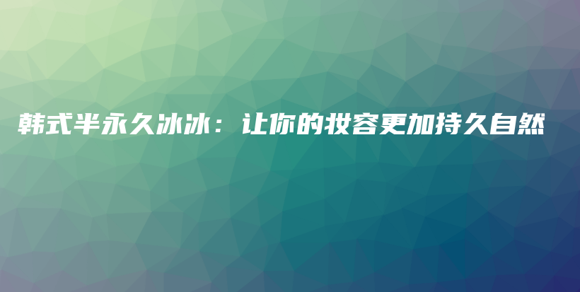 韓式半永久冰冰：讓你的妝容更加持久自然插圖