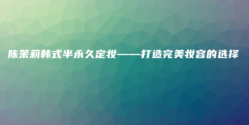 陳茉莉韓式半永久定妝——打造完美妝容的選擇插圖