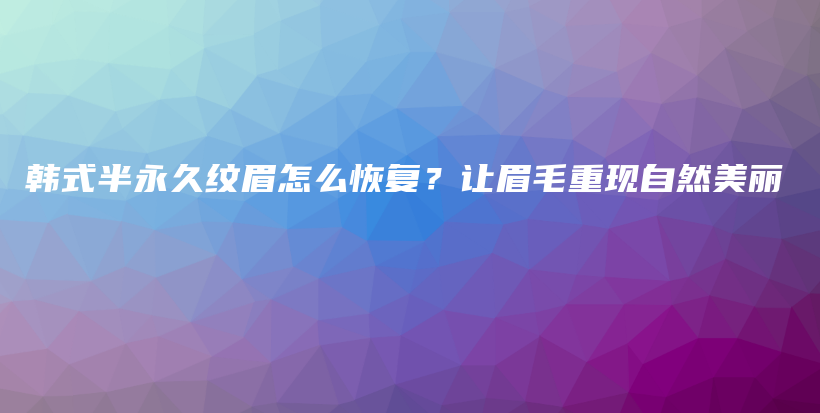 韓式半永久紋眉怎么恢復(fù)？讓眉毛重現(xiàn)自然美麗插圖