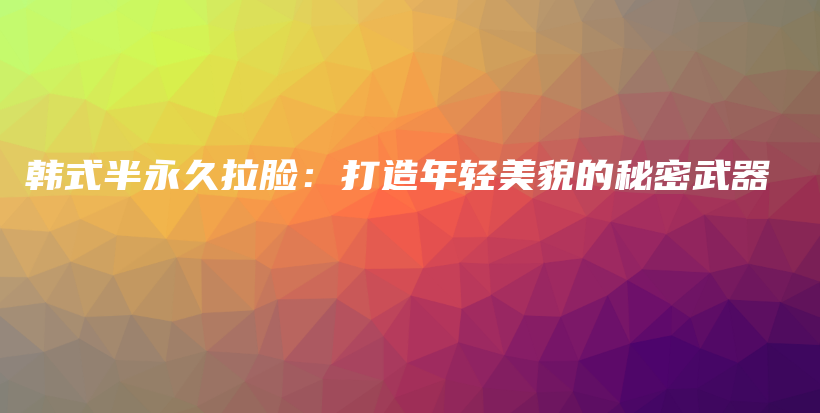 韓式半永久拉臉：打造年輕美貌的秘密武器插圖