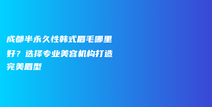 成都半永久性韓式眉毛哪里好？選擇專業(yè)美容機(jī)構(gòu)打造完美眉型插圖