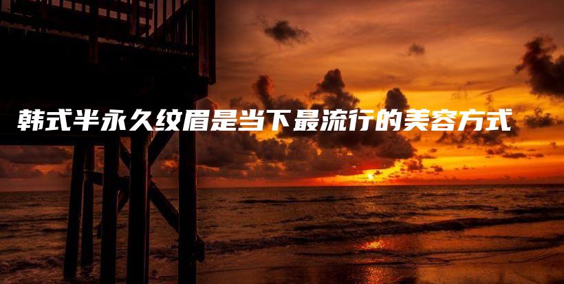 韓式半永久紋眉是當下最流行的美容方式插圖