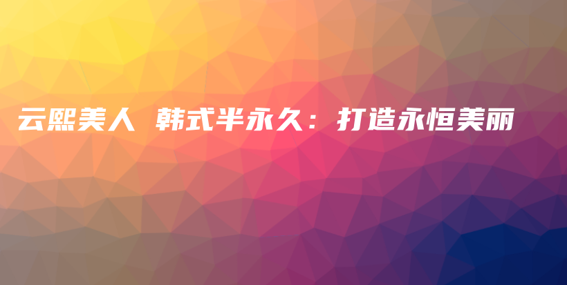 云熙美人 韓式半永久：打造永恒美麗插圖