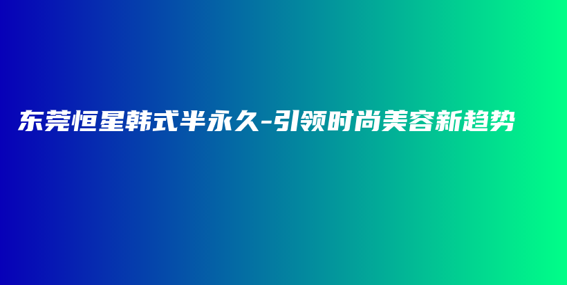 東莞恒星韓式半永久-引領(lǐng)時(shí)尚美容新趨勢(shì)插圖