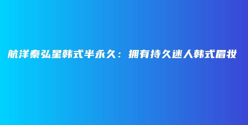 航洋秦弘星韓式半永久：擁有持久迷人韓式眉妝插圖