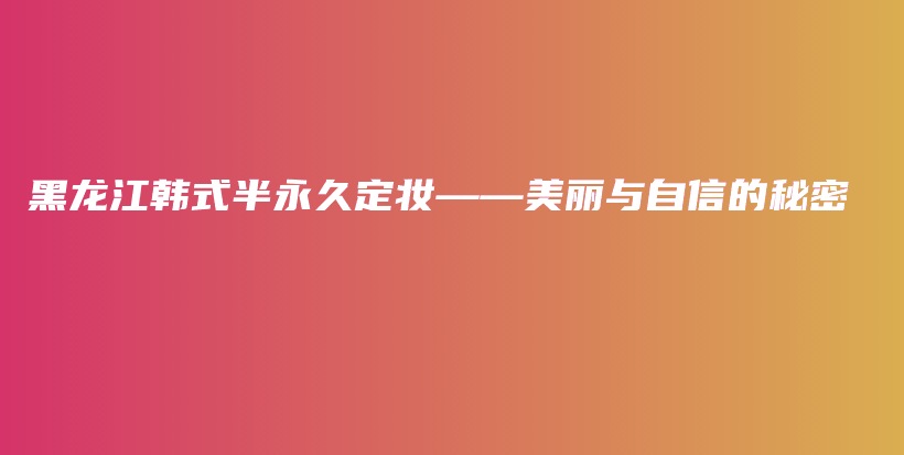 黑龍江韓式半永久定妝——美麗與自信的秘密插圖