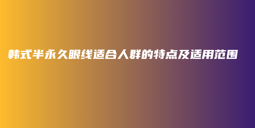 韓式半永久眼線適合人群的特點(diǎn)及適用范圍插圖