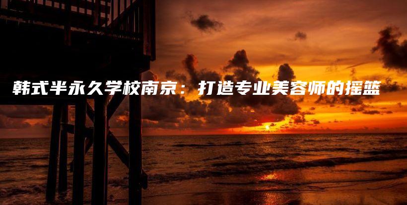 韓式半永久學(xué)校南京：打造專業(yè)美容師的搖籃插圖