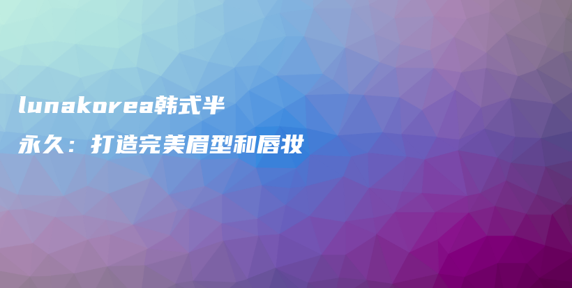 lunakorea韓式半永久：打造完美眉型和唇妝插圖
